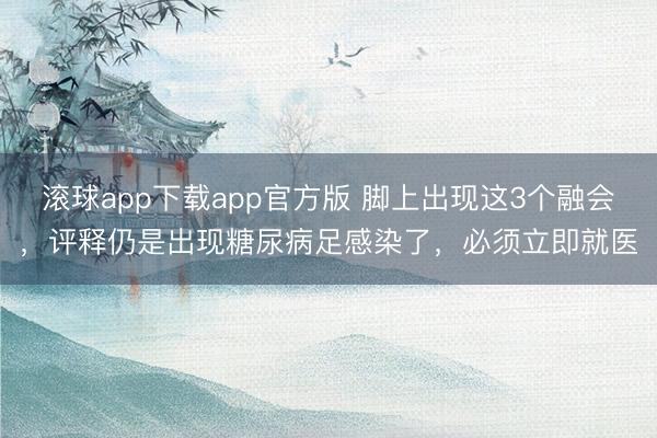 滚球app下载app官方版 脚上出现这3个融会，评释仍是出现糖尿病足感染了，必须立即就医