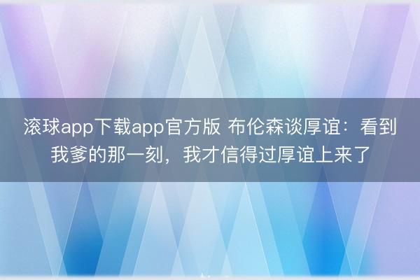 滚球app下载app官方版 布伦森谈厚谊：看到我爹的那一刻，我才信得过厚谊上来了