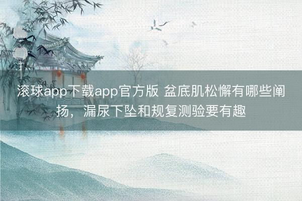 滚球app下载app官方版 盆底肌松懈有哪些阐扬，漏尿下坠和规复测验要有趣