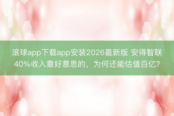 滚球app下载app安装2026最新版 安得智联40%收入靠好意思的,为何还能估值百亿?