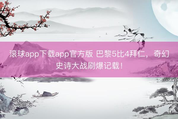 滚球app下载app官方版 巴黎5比4拜仁，奇幻史诗大战刷爆记载！