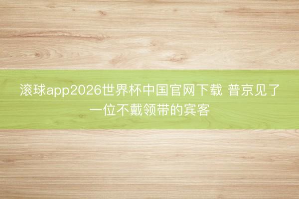 滚球app2026世界杯中国官网下载 普京见了一位不戴领带的宾客