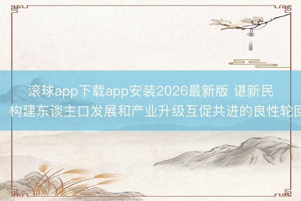 滚球app下载app安装2026最新版 谌新民：构建东谈主口发展和产业升级互促共进的良性轮回