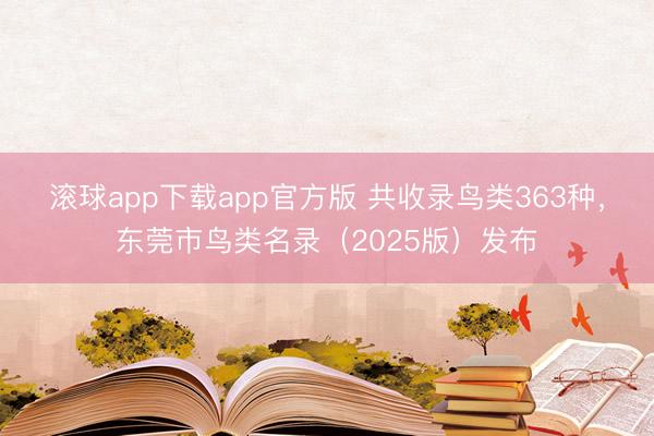 滚球app下载app官方版 共收录鸟类363种，东莞市鸟类名录（2025版）发布