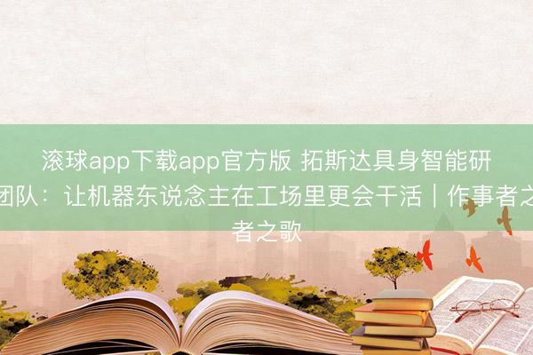 滚球app下载app官方版 拓斯达具身智能研发团队:让机器东说念主在工场里更会干活|作事者之歌