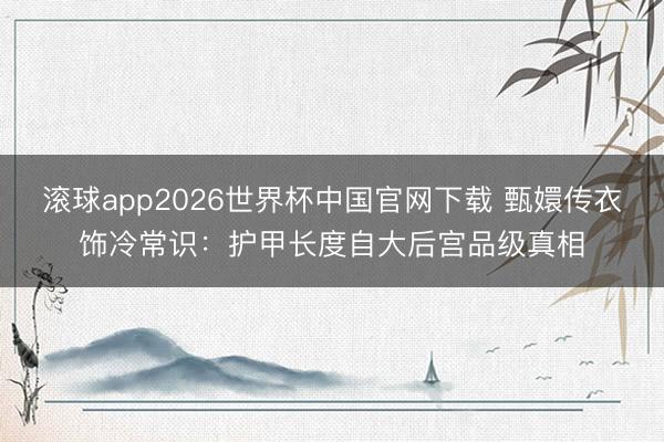 滚球app2026世界杯中国官网下载 甄嬛传衣饰冷常识：护甲长度自大后宫品级真相