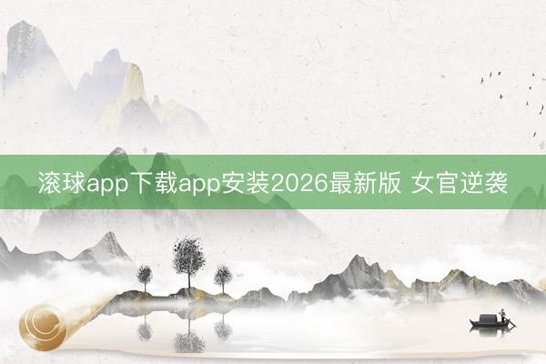 滚球app下载app安装2026最新版 女官逆袭
