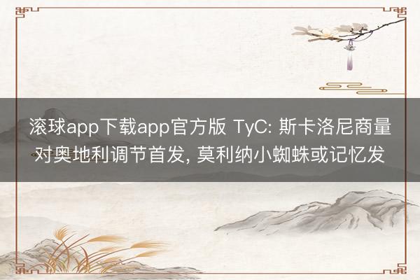 滚球app下载app官方版 TyC: 斯卡洛尼商量对奥地利调节首发， 莫利纳小蜘蛛或记忆发