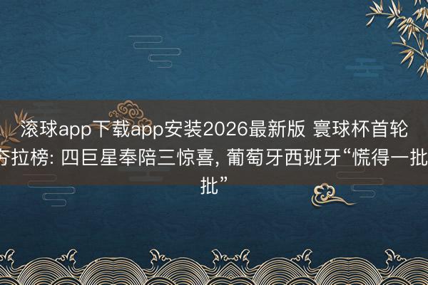 滚球app下载app安装2026最新版 寰球杯首轮夯拉榜: 四巨星奉陪三惊喜, 葡萄牙西班牙“慌得一批”