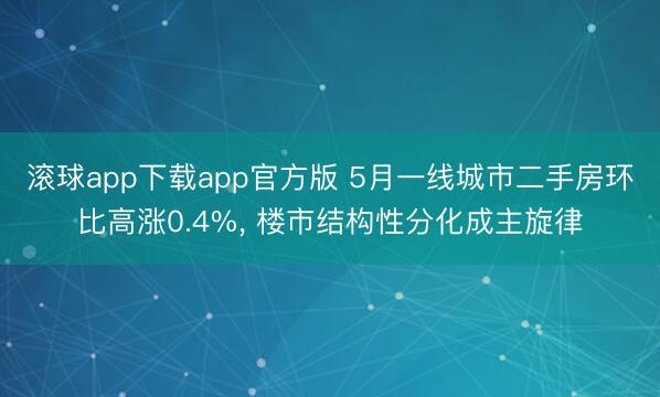 滚球app下载app官方版 5月一线城市二手房环比高涨0.4%, 楼市结构性分化成主旋律
