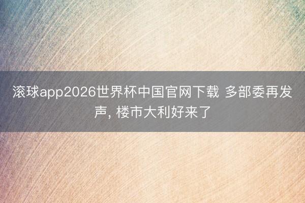 滚球app2026世界杯中国官网下载 多部委再发声， 楼市大利好来了