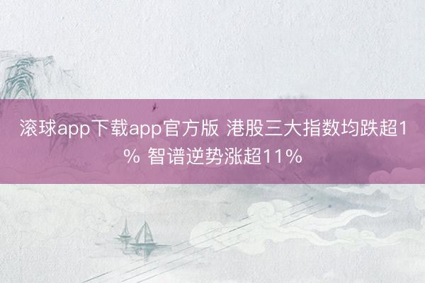 滚球app下载app官方版 港股三大指数均跌超1% 智谱逆势涨超11%