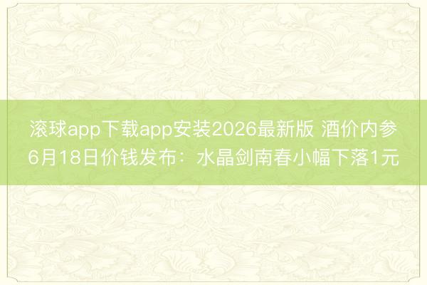 滚球app下载app安装2026最新版 酒价内参6月18日价钱发布:水晶剑南春小幅下落1元