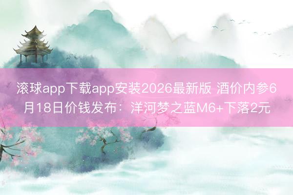 滚球app下载app安装2026最新版 酒价内参6月18日价钱发布:洋河梦之蓝M6+下落2元